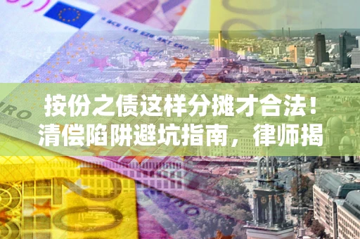 济南按份之债这样分摊才合法！清偿陷阱避坑指南，律师揭秘关键条款