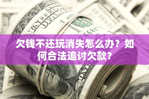 济南欠钱不还玩消失怎么办？如何合法追讨欠款？