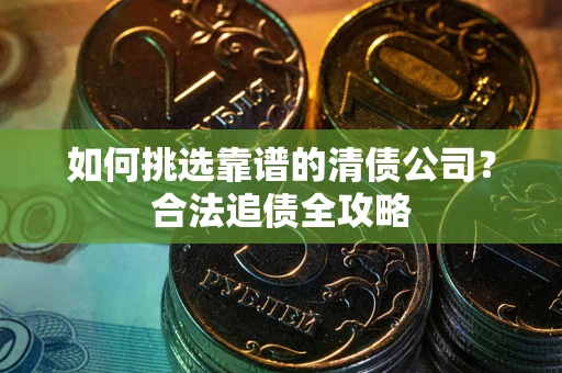 济南如何挑选靠谱的清债公司?合法追债全攻略 济南如何挑选靠谱的清债公司?合法追债全攻略
