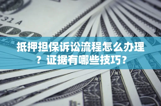 济南抵押担保诉讼流程怎么办理？证据有哪些技巧？
