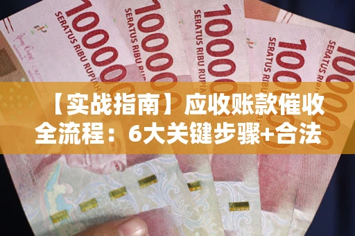 济南【实战指南】应收账款催收全流程：6大关键步骤+合法回款技巧