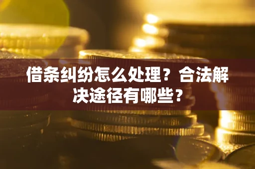 济南借条纠纷怎么处理？合法解决途径有哪些？