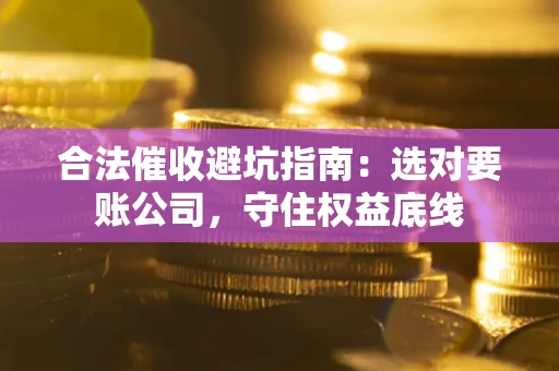 济南合法催收避坑指南：选对要账公司，守住权益底线