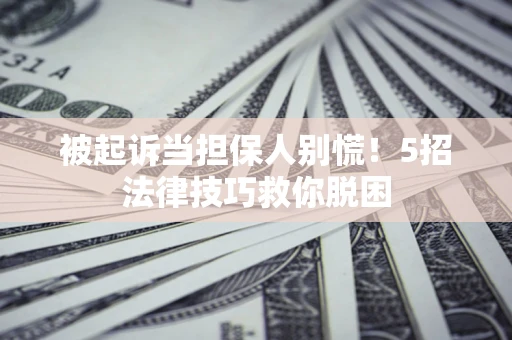济南被起诉当担保人别慌！5招法律技巧救你脱困