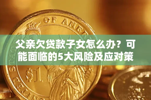 济南父亲欠贷款子女怎么办?可能面临的5大风险及应对策略 济南父亲欠贷款子女怎么办?可能面临的5大风险及应对策略