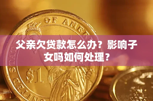 济南父亲欠贷款怎么办？影响子女吗如何处理？