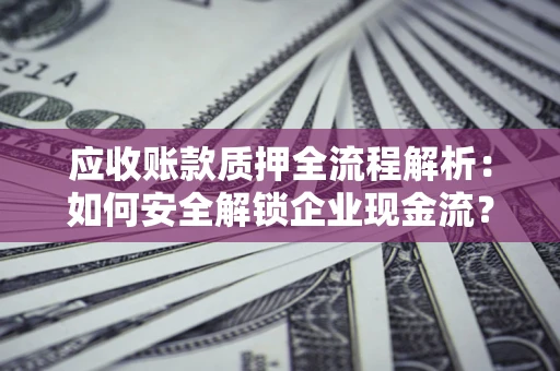 济南应收账款质押全流程解析：如何安全解锁企业现金流？