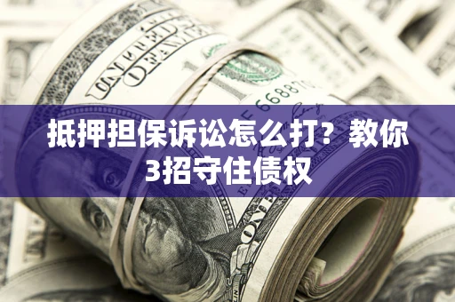 济南抵押担保诉讼怎么打？教你3招守住债权