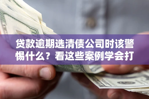 济南贷款逾期选清债公司时该警惕什么？看这些案例学会打翻身仗