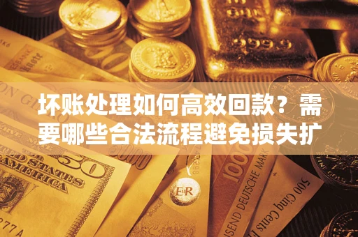 济南坏账处理如何高效回款？需要哪些合法流程避免损失扩大？
