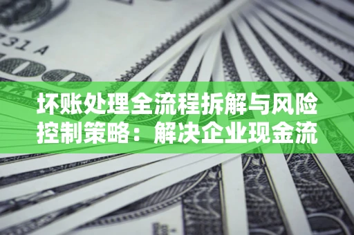 济南坏账处理全流程拆解与风险控制策略：解决企业现金流顽疾的实战指南