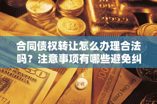 济南合同债权转让怎么办理合法吗？注意事项有哪些避免纠纷？