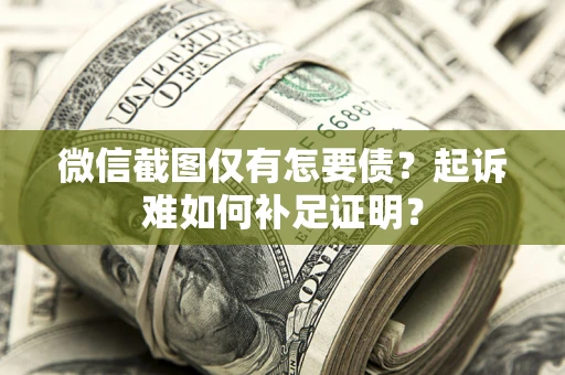 济南微信截图仅有怎要债？起诉难如何补足证明？