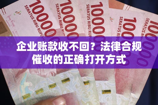 济南企业账款收不回？法律合规催收的正确打开方式