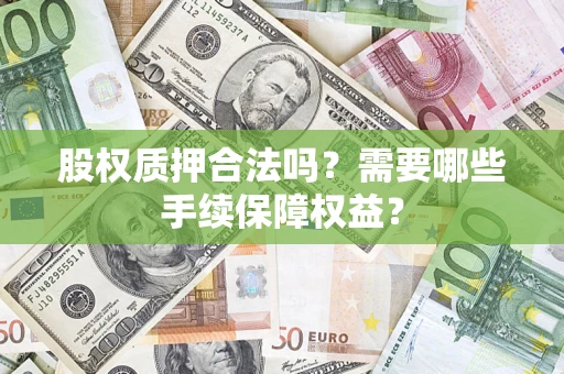 济南股权质押合法吗？需要哪些手续保障权益？