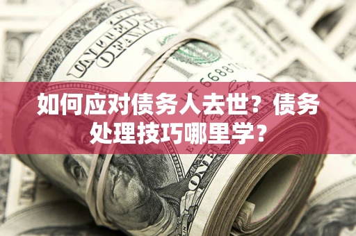 济南如何应对债务人去世？债务处理技巧哪里学？