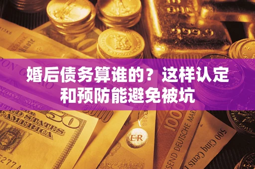 济南婚后债务算谁的？这样认定和预防能避免被坑