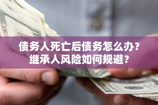 济南债务人死亡后债务怎么办？继承人风险如何规避？