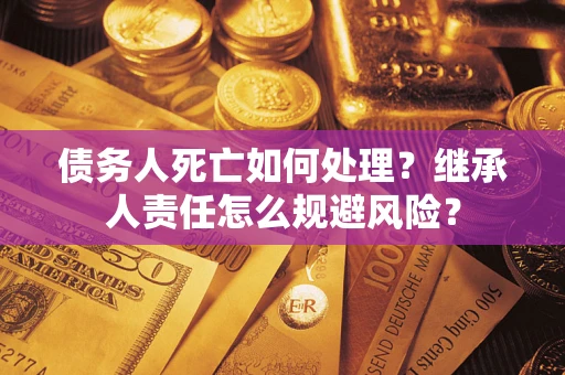 济南债务人死亡如何处理?继承人责任怎么规避风险? 济南债务人死亡如何处理?继承人责任怎么规避风险?