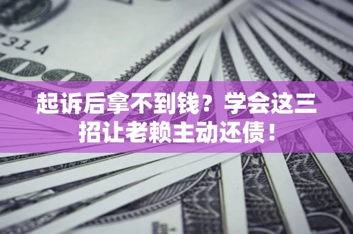 济南起诉后拿不到钱？学会这三招让老赖主动还债！