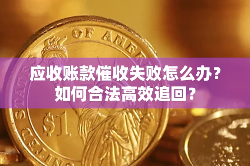 济南应收账款催收失败怎么办？如何合法高效追回？
