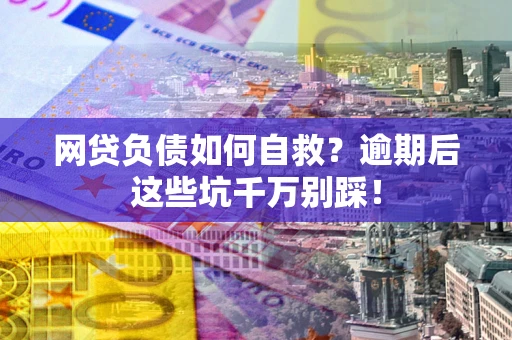 济南网贷负债如何自救？逾期后这些坑千万别踩！