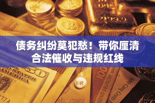 济南债务纠纷莫犯愁！带你厘清合法催收与违规红线