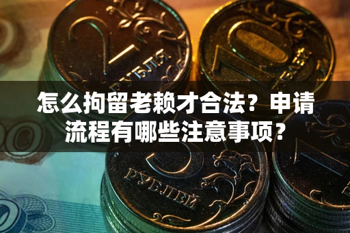 济南怎么拘留老赖才合法？申请流程有哪些注意事项？