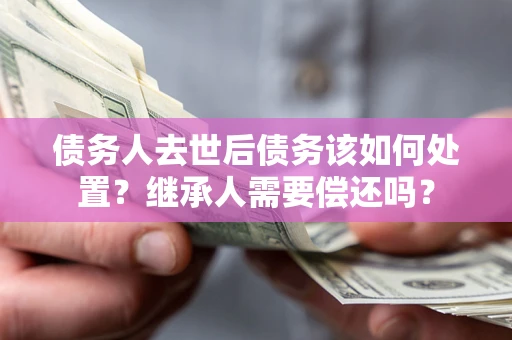 济南债务人去世后债务该如何处置？继承人需要偿还吗？