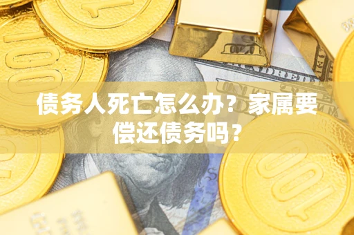 济南债务人死亡怎么办？家属要偿还债务吗？