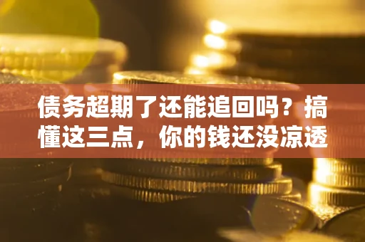 济南债务超期了还能追回吗？搞懂这三点，你的钱还没凉透