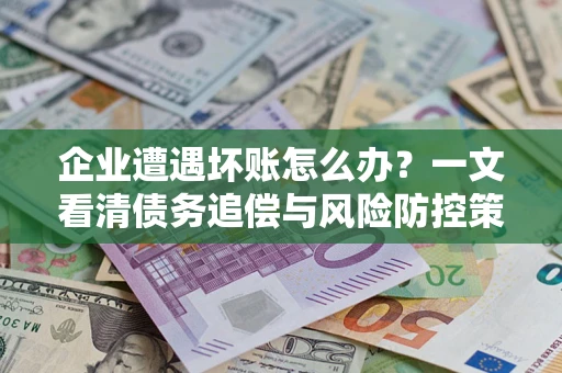 济南企业遭遇坏账怎么办？一文看清债务追偿与风险防控策略
