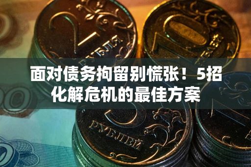 济南面对债务拘留别慌张！5招化解危机的最佳方案