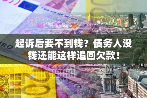 济南起诉后要不到钱？债务人没钱还能这样追回欠款！