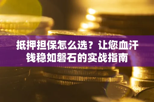 济南抵押担保怎么选？让您血汗钱稳如磐石的实战指南