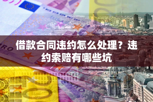济南借款合同违约怎么处理？违约索赔有哪些坑