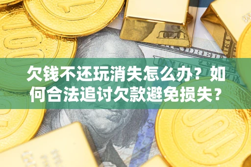 济南欠钱不还玩消失怎么办?如何合法追讨欠款避免损失? 济南欠钱不还玩消失怎么办?如何合法追讨欠款避免损失?