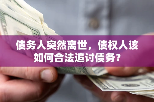 济南债务人突然离世，债权人该如何合法追讨债务？