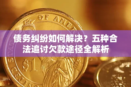 济南债务纠纷如何解决？五种合法追讨欠款途径全解析