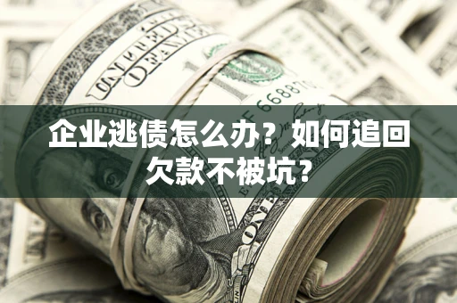 济南企业逃债怎么办？如何追回欠款不被坑？