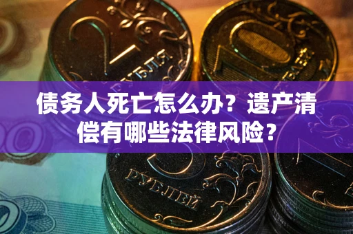 济南债务人死亡怎么办？遗产清偿有哪些法律风险？