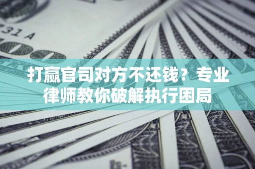 济南打赢官司对方不还钱？专业律师教你破解执行困局