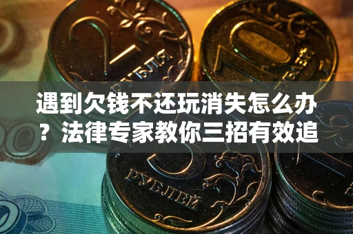 济南遇到欠钱不还玩消失怎么办？法律专家教你三招有效追债！