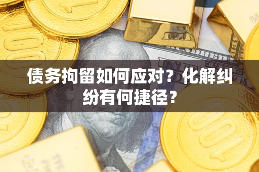 济南债务拘留如何应对？化解纠纷有何捷径？