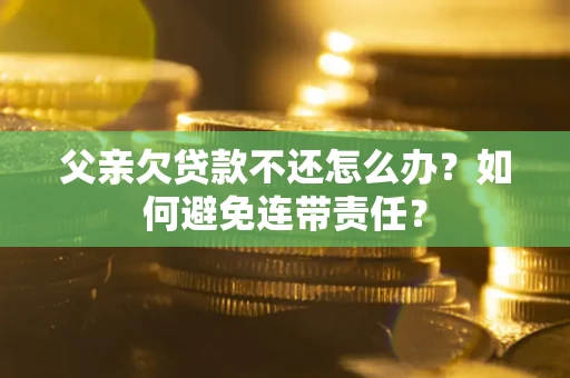 济南父亲欠贷款不还怎么办？如何避免连带责任？