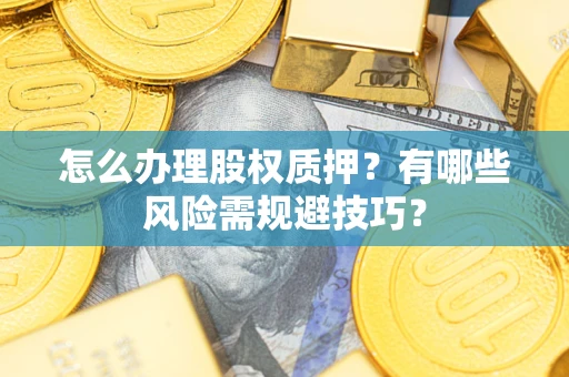 济南怎么办理股权质押？有哪些风险需规避技巧？