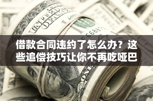 济南借款合同违约了怎么办？这些追偿技巧让你不再吃哑巴亏