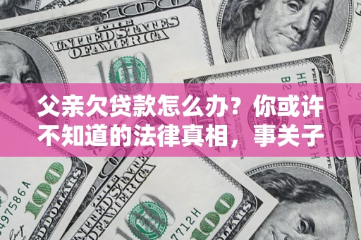 济南父亲欠贷款怎么办？你或许不知道的法律真相，事关子女未来