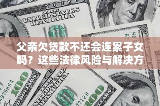 济南父亲欠贷款不还会连累子女吗？这些法律风险与解决方法要早知道！