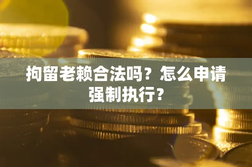 济南拘留老赖合法吗？怎么申请强制执行？